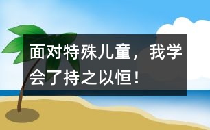 面對(duì)特殊兒童，我學(xué)會(huì)了持之以恒！