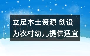 立足本土資源 創(chuàng)設為農(nóng)村幼兒提供適宜學習與發(fā)展的物質環(huán)境