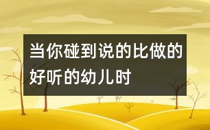 當(dāng)你碰到“說(shuō)的比做的好聽(tīng)”的幼兒時(shí)