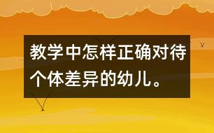 教學(xué)中怎樣正確對(duì)待個(gè)體差異的幼兒。
