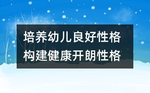 培養(yǎng)幼兒良好性格  構(gòu)建健康開(kāi)朗性格