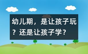 幼兒期，是讓孩子玩？還是讓孩子學(xué)？