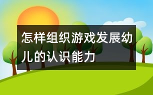 怎樣組織游戲發(fā)展幼兒的認(rèn)識(shí)能力
