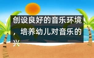 創(chuàng)設良好的音樂環(huán)境，培養(yǎng)幼兒對音樂的興趣