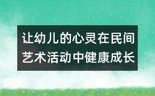 讓幼兒的心靈在民間藝術活動中健康成長
