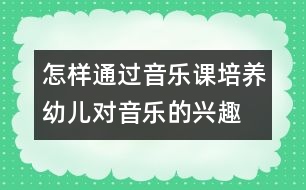 怎樣通過音樂課培養(yǎng)幼兒對(duì)音樂的興趣