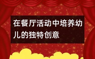 在餐廳活動中培養(yǎng)幼兒的獨特創(chuàng)意