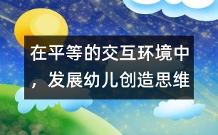 在平等的交互環(huán)境中，發(fā)展幼兒創(chuàng)造思維