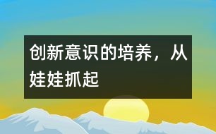 創(chuàng)新意識的培養(yǎng)，從娃娃抓起