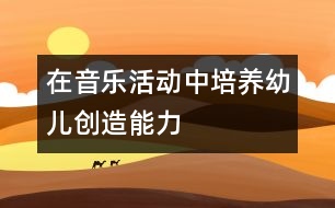 在音樂(lè)活動(dòng)中培養(yǎng)幼兒創(chuàng)造能力