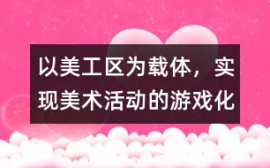 以美工區(qū)為載體，實現(xiàn)美術(shù)活動的游戲化、自主化