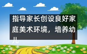 指導(dǎo)家長(zhǎng)創(chuàng)設(shè)良好家庭美術(shù)環(huán)境，培養(yǎng)幼兒動(dòng)手能力