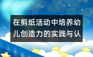在剪紙活動(dòng)中培養(yǎng)幼兒創(chuàng)造力的實(shí)踐與認(rèn)識(shí)