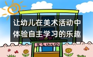 讓幼兒在美術(shù)活動中體驗(yàn)自主學(xué)習(xí)的樂趣