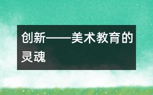 創(chuàng)新――美術教育的靈魂