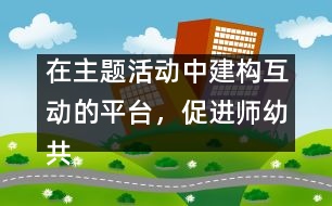 在主題活動中建構(gòu)互動的平臺，促進師幼共同發(fā)展