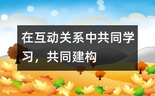 在互動關(guān)系中共同學(xué)習(xí)，共同建構(gòu)