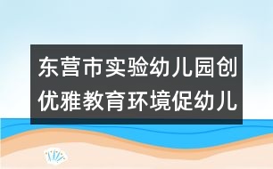 東營(yíng)市實(shí)驗(yàn)幼兒園創(chuàng)優(yōu)雅教育環(huán)境促幼兒和諧發(fā)展