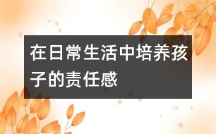 在日常生活中培養(yǎng)孩子的責任感