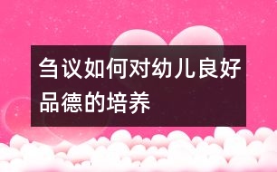 芻議如何對(duì)幼兒良好品德的培養(yǎng)