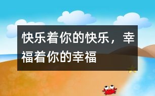 快樂(lè)著你的快樂(lè)，幸福著你的幸福