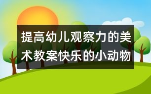 提高幼兒觀察力的美術(shù)教案：快樂(lè)的小動(dòng)物