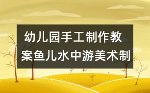  幼兒園手工制作教案：魚兒水中游（美術制作）
