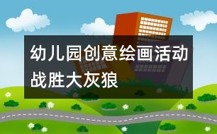 幼兒園創(chuàng)意繪畫(huà)活動(dòng)：戰(zhàn)勝大灰狼