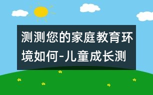 測(cè)測(cè)您的家庭教育環(huán)境如何-兒童成長測(cè)評(píng)