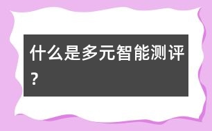 什么是多元智能測(cè)評(píng)？