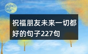 祝福朋友未來(lái)一切都好的句子227句
