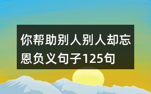 你幫助別人,別人卻忘恩負義句子125句