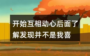 開(kāi)始互相動(dòng)心,后面了解發(fā)現(xiàn)并不是我喜歡的情感語(yǔ)句239句