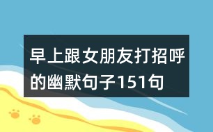 早上跟女朋友打招呼的幽默句子151句