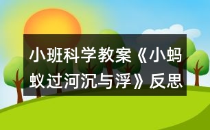 小班科學教案《小螞蟻過河(沉與?。贩此?></p>
<h3>1、小班科學教案《小螞蟻過河(沉與?。贩此?/h3><p><strong>活動目標:</strong></p><p> 1.初步了解物體沉浮,激發(fā)幼兒探索、發(fā)現(xiàn)的樂趣。</p><p> 2.體驗玩水的樂趣,對操作活動感興趣。</p><p> 3.學習把沉、浮物體作簡單分類和記錄。</p><p> 4.培養(yǎng)幼兒樂意在眾人面前大膽發(fā)言的習慣,學說普通話。</p><p> 5.通過實驗培養(yǎng)互相禮讓,學習分工合作的能力。</p><p><strong>活動準備:</strong></p><p> 1.雪花片,石頭,海綿,點心盤(幼兒操作材料)。</p><p> 2.木制積木,記錄紙人手一份,螞蟻過河圖片。</p><p><strong>活動過程:</strong></p><p> 一、 導入</p><p> 師:今天天氣真好,小動物們出來玩了,瞧,這是誰呀?(螞蟻)</p><p> 師:小螞蟻爬著爬著餓了,發(fā)現(xiàn)遠處有棵蘋果樹,就爬過去,可是面前出現(xiàn)了一條小河,請小朋友幫螞蟻想辦法過河?</p><p> 幼:造一座橋……</p><p> 二、 認識沉與浮現(xiàn)象。</p><p> 1.教師做沉浮實驗。</p><p> 師: