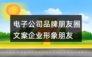 電子公司品牌朋友圈文案、企業(yè)形象朋友圈文案33句