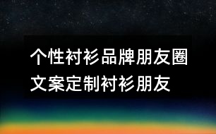 個性襯衫品牌朋友圈文案、定制襯衫朋友圈文案33句