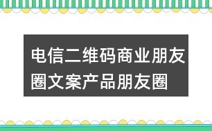 電信二維碼商業(yè)朋友圈文案、產(chǎn)品朋友圈文案31句