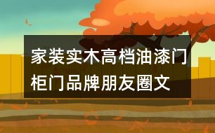 家裝實木高檔油漆門、柜門品牌朋友圈文案、門業(yè)朋友圈文案32句