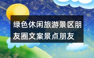 綠色休閑旅游景區(qū)朋友圈文案、景點朋友圈文案30句