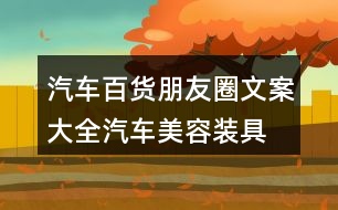 汽車百貨朋友圈文案大全：汽車美容、裝具、改裝朋友圈文案36句