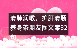 清肺潤(rùn)喉，護(hù)肝清腸養(yǎng)身茶朋友圈文案32句