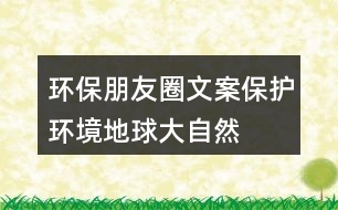 環(huán)保朋友圈文案：保護(hù)環(huán)境、地球、大自然的朋友圈文案35句