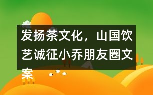 發(fā)揚(yáng)茶文化，山國(guó)飲藝誠(chéng)征小喬朋友圈文案31句