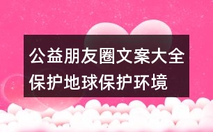 公益朋友圈文案大全：保護(hù)地球、保護(hù)環(huán)境的朋友圈文案35句