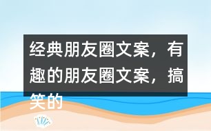 經(jīng)典朋友圈文案，有趣的朋友圈文案，搞笑的朋友圈文案35句