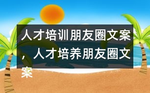 人才培訓(xùn)朋友圈文案，人才培養(yǎng)朋友圈文案37句