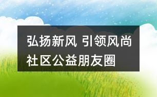 “弘揚新風 引領風尚”社區(qū)公益朋友圈文案32句