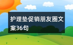 護(hù)理墊促銷(xiāo)朋友圈文案36句