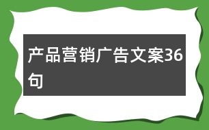 產(chǎn)品營(yíng)銷廣告文案36句